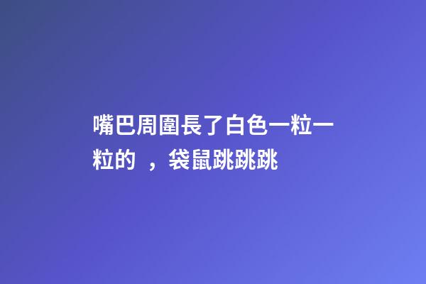 嘴巴周圍長了白色一粒一粒的，袋鼠跳跳跳